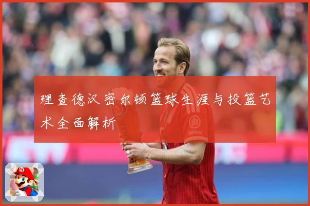 理查德汉密尔顿篮球生涯与投篮艺术全面解析