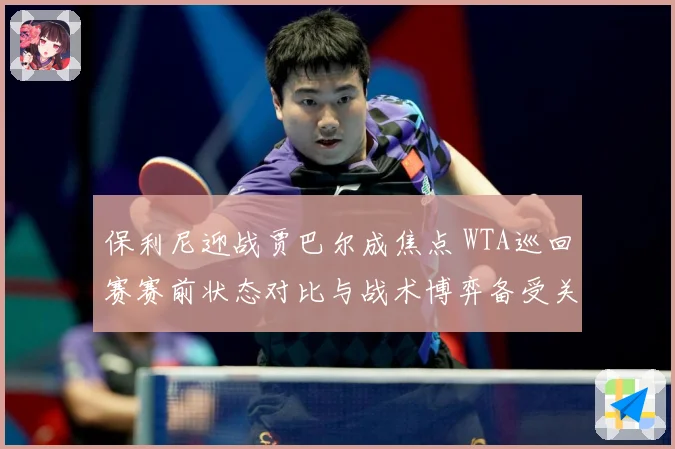 保利尼迎战贾巴尔成焦点 WTA巡回赛赛前状态对比与战术博弈备受关注