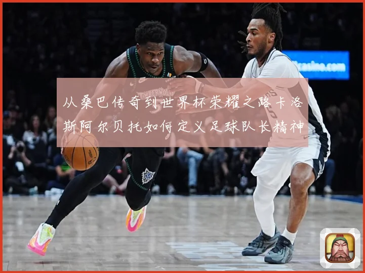 从桑巴传奇到世界杯荣耀之路卡洛斯阿尔贝托如何定义足球队长精神