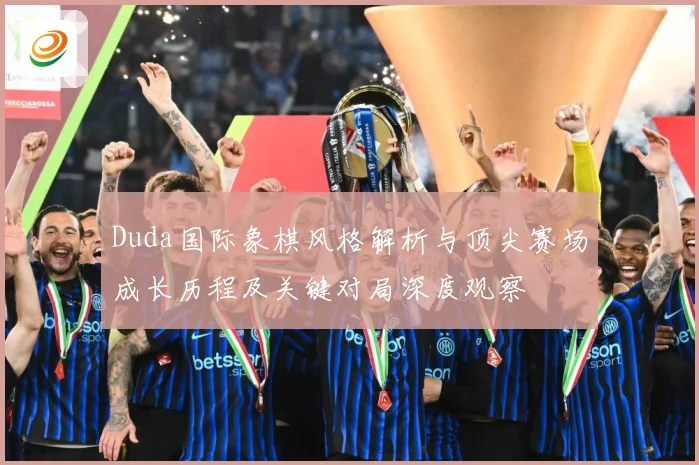 Duda国际象棋风格解析与顶尖赛场成长历程及关键对局深度观察