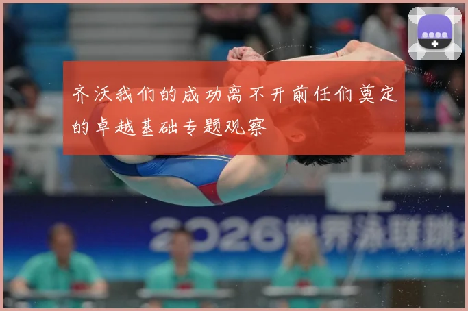 齐沃我们的成功离不开前任们奠定的卓越基础专题观察