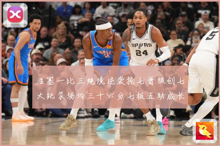 活塞一比三绝境逆袭抢七晋级创七大纪录场均三十六分七板五助成长观察