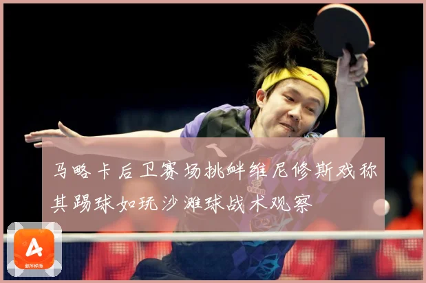 马略卡后卫赛场挑衅维尼修斯戏称其踢球如玩沙滩球战术观察