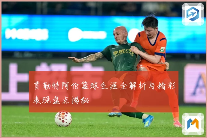 贾勒特阿伦篮球生涯全解析与精彩表现盘点揭秘