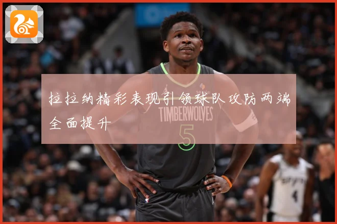 拉拉纳精彩表现引领球队攻防两端全面提升