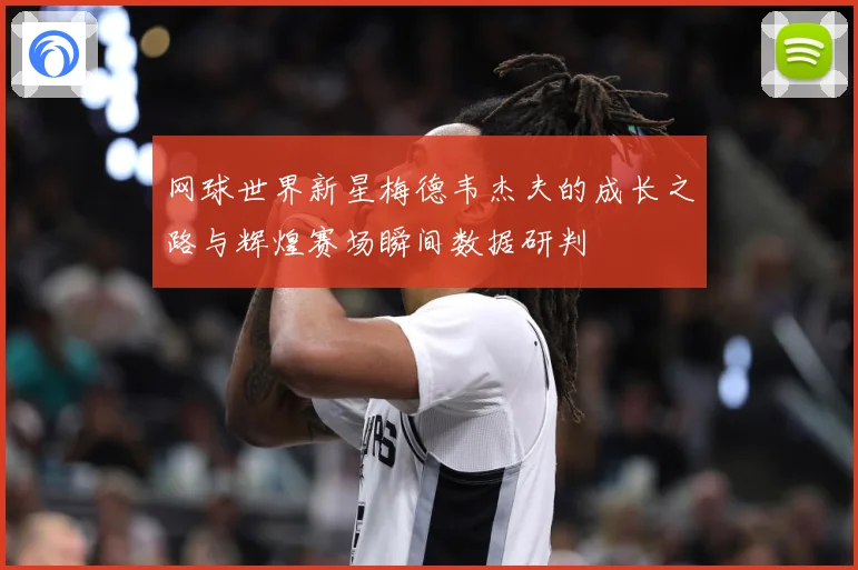 网球世界新星梅德韦杰夫的成长之路与辉煌赛场瞬间数据研判