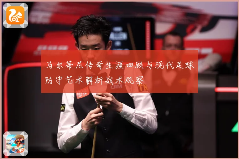 马尔蒂尼传奇生涯回顾与现代足球防守艺术解析战术观察