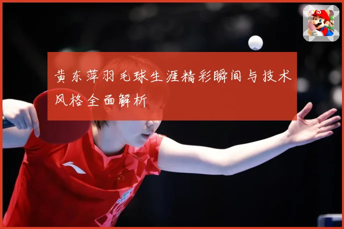 黄东萍羽毛球生涯精彩瞬间与技术风格全面解析