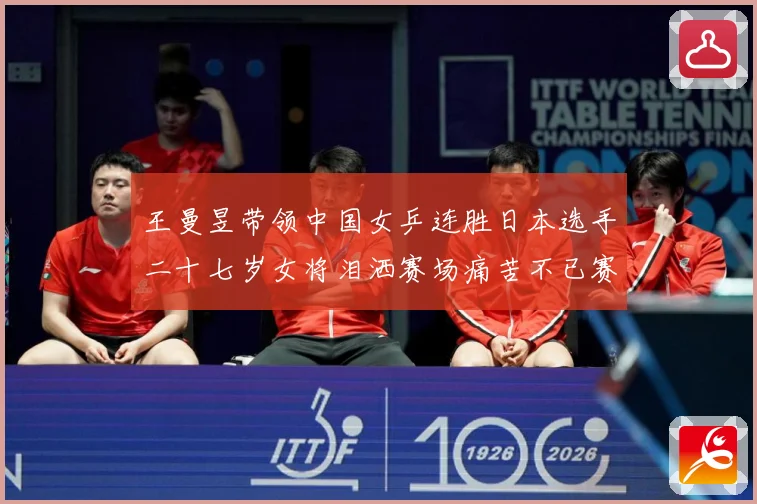 王曼昱带领中国女乒连胜日本选手二十七岁女将泪洒赛场痛苦不已赛场解读