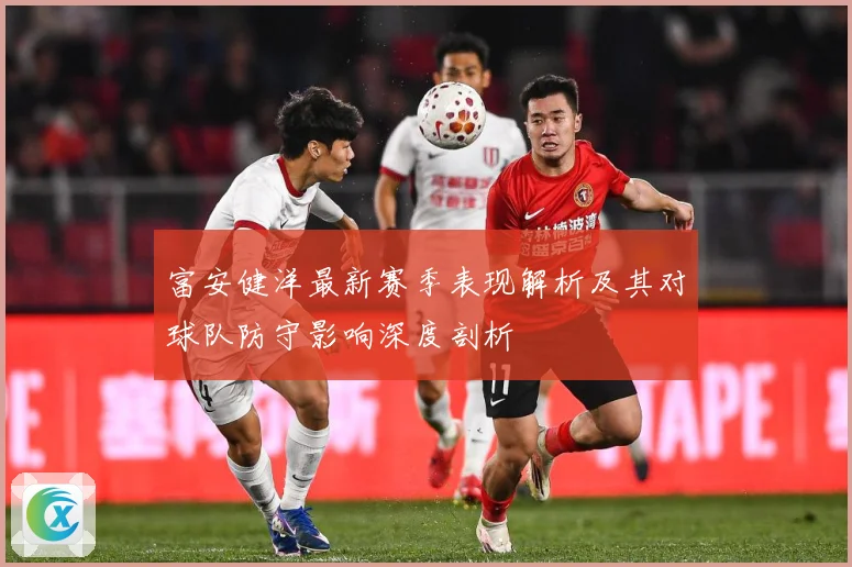 富安健洋最新赛季表现解析及其对球队防守影响深度剖析