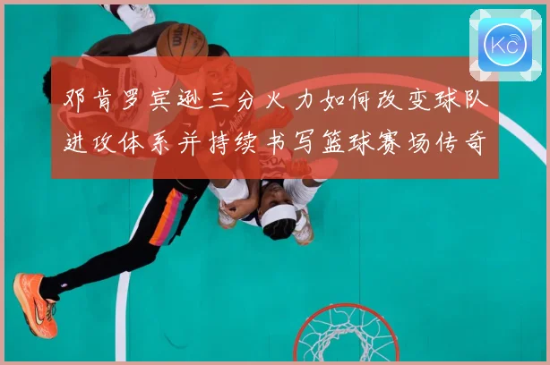 邓肯罗宾逊三分火力如何改变球队进攻体系并持续书写篮球赛场传奇篇章