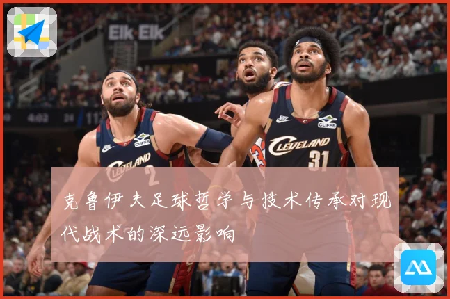 克鲁伊夫足球哲学与技术传承对现代战术的深远影响
