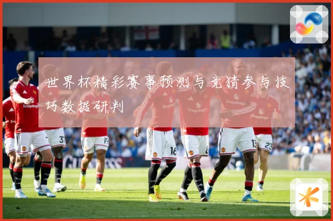 世界杯精彩赛事预测与竞猜参与技巧数据研判
