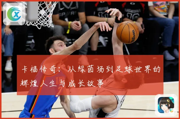 卡福传奇：从绿茵场到足球世界的辉煌人生与成长故事