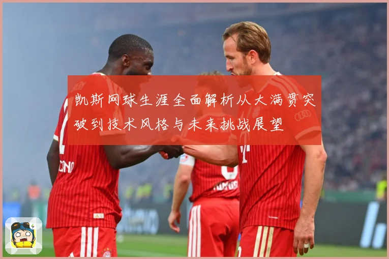 凯斯网球生涯全面解析从大满贯突破到技术风格与未来挑战展望