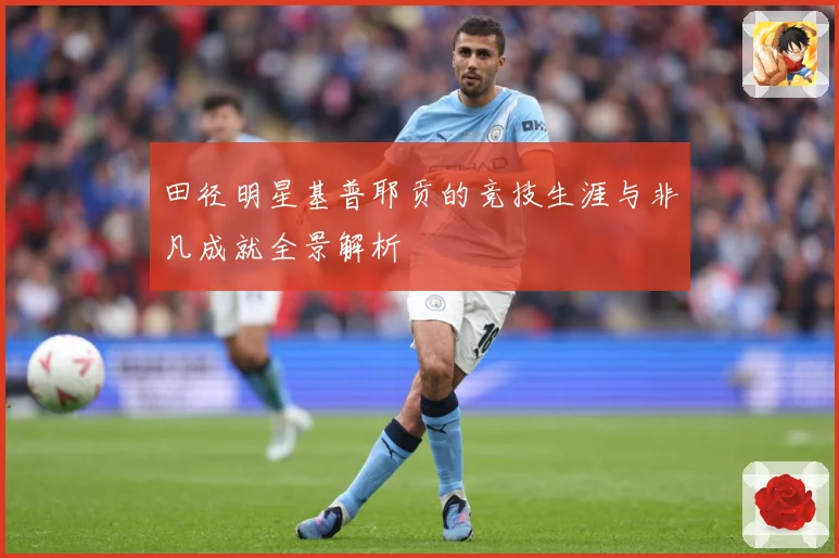 田径明星基普耶贡的竞技生涯与非凡成就全景解析