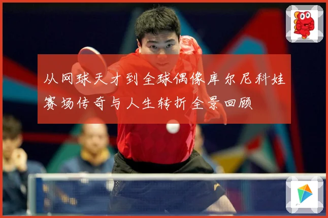 从网球天才到全球偶像库尔尼科娃赛场传奇与人生转折全景回顾