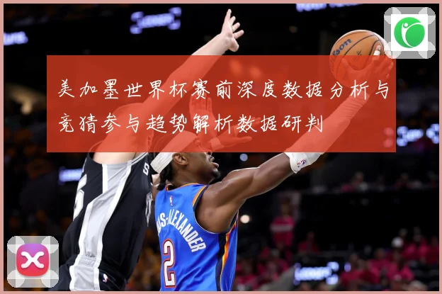 美加墨世界杯赛前深度数据分析与竞猜参与趋势解析数据研判