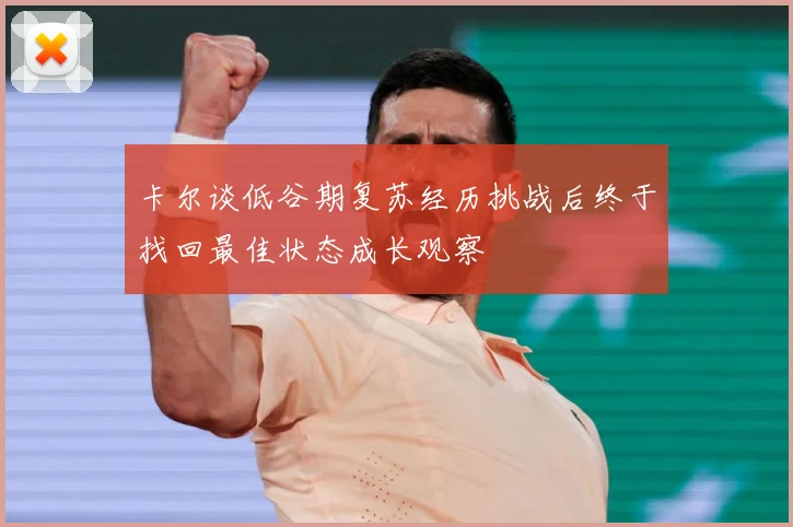 卡尔谈低谷期复苏经历挑战后终于找回最佳状态成长观察