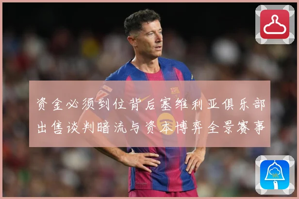 资金必须到位背后塞维利亚俱乐部出售谈判暗流与资本博弈全景赛事前瞻