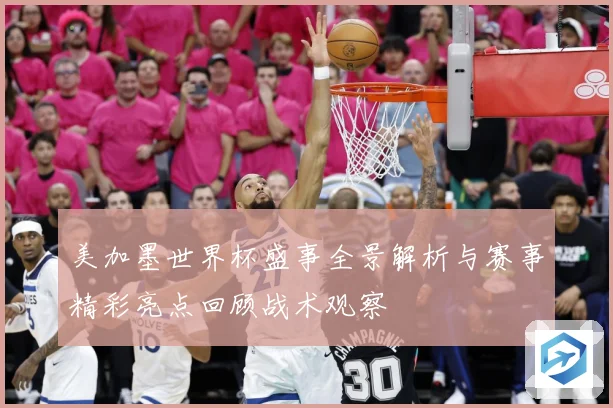 美加墨世界杯盛事全景解析与赛事精彩亮点回顾战术观察