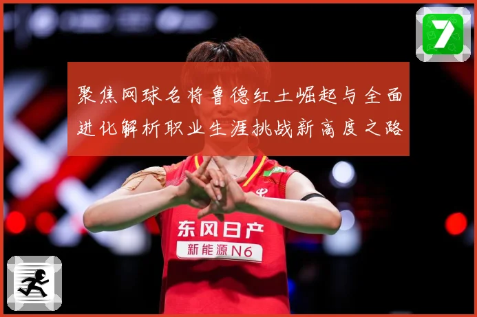 聚焦网球名将鲁德红土崛起与全面进化解析职业生涯挑战新高度之路