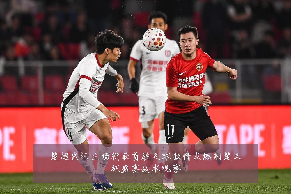 楚超武汉主场斩获首胜足球激情点燃荆楚文旅盛宴战术观察