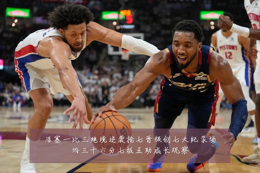 活塞一比三绝境逆袭抢七晋级创七大纪录场均三十六分七板五助成长观察