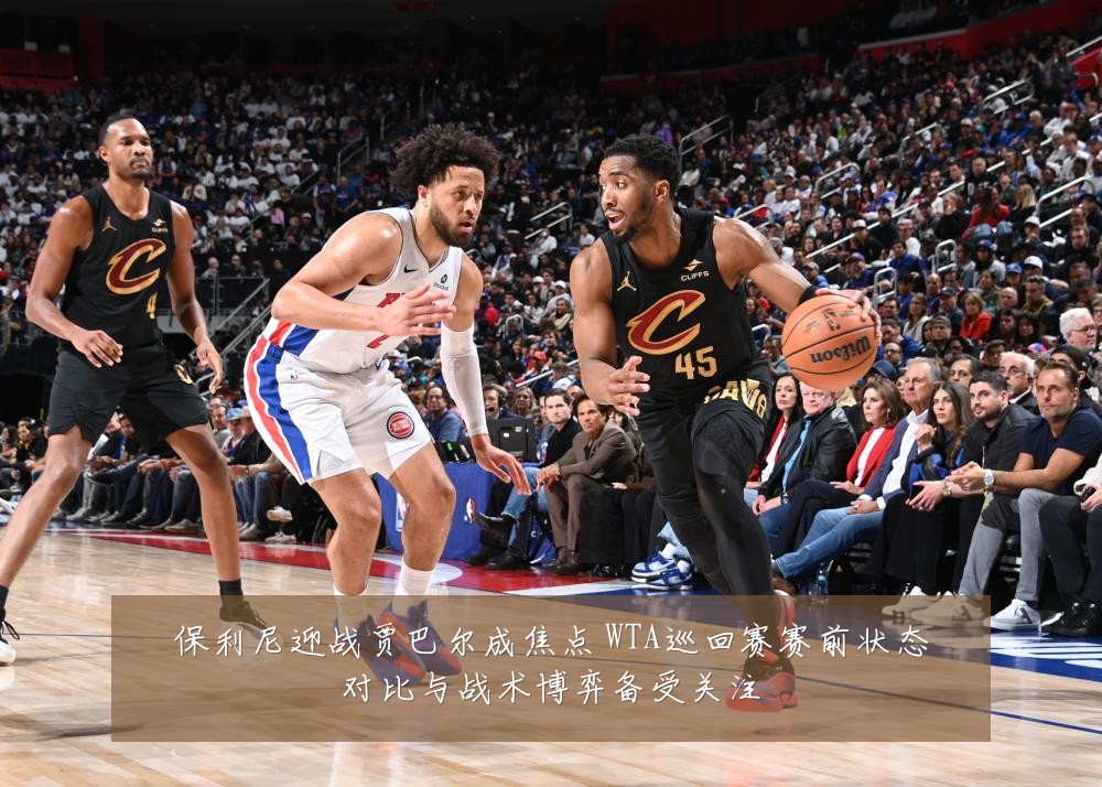 保利尼迎战贾巴尔成焦点 WTA巡回赛赛前状态对比与战术博弈备受关注