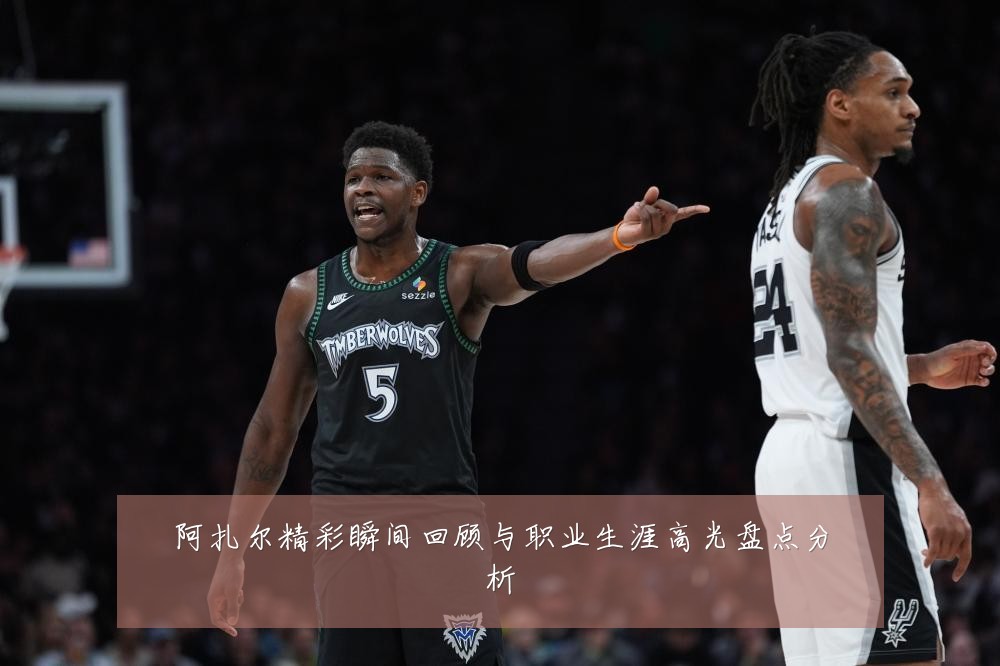 阿扎尔精彩瞬间回顾与职业生涯高光盘点分析