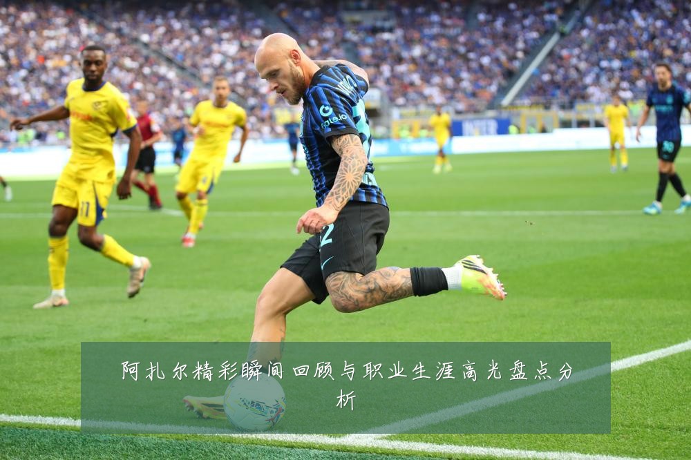 阿扎尔精彩瞬间回顾与职业生涯高光盘点分析